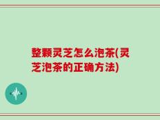 整颗灵芝怎么泡茶(灵芝泡茶的正确方法)