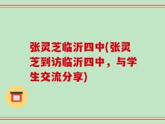 张灵芝临沂四中(张灵芝到访临沂四中，与学生交流分享)