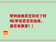 梦到送我灵芝花吃了好吗(梦见灵芝花送我，是否有寓意？)