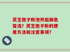 灵芝孢子粉泡开后颜色变浅？灵芝孢子粉的使用方法和注意事项？
