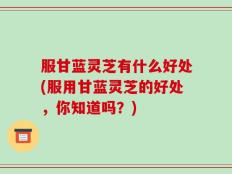 服甘蓝灵芝有什么好处(服用甘蓝灵芝的好处，你知道吗？)