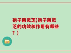 孢子菌灵芝(孢子菌灵芝的功效和作用有哪些？)