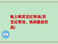 晚上喝灵芝红枣汤(灵芝红枣汤，夜间最佳饮品)