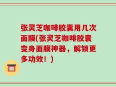 张灵芝咖啡胶囊用几次面膜(张灵芝咖啡胶囊变身面膜神器，解锁更多功效！)
