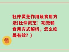 杜仲灵芝作用及食用方法(杜仲灵芝：功效和食用方式解析，怎么吃最有效？)