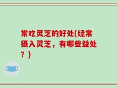 常吃灵芝的好处(经常摄入灵芝，有哪些益处？)