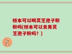 桥本可以喝灵芝孢子粉粉吗(桥本可以食用灵芝孢子粉吗？)