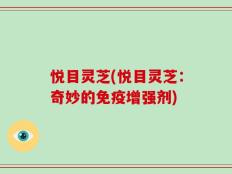 悦目灵芝(悦目灵芝：奇妙的免疫增强剂)