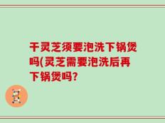 干灵芝须要泡洗下锅煲吗(灵芝需要泡洗后再下锅煲吗？