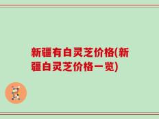 新疆有白灵芝价格(新疆白灵芝价格一览)