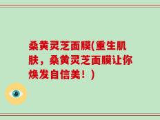 桑黄灵芝面膜(重生肌肤，桑黄灵芝面膜让你焕发自信美！)