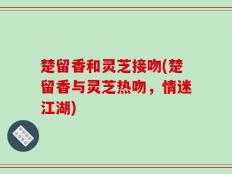 楚留香和灵芝接吻(楚留香与灵芝热吻，情迷江湖)