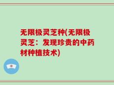 无限极灵芝种(无限极灵芝：发现珍贵的中药材种植技术)