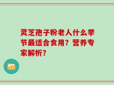 灵芝孢子粉老人什么季节最适合食用？营养专家解析？