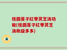 桂圆莲子红枣灵芝汤功能(桂圆莲子红枣灵芝汤助益多多)