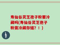 寿仙谷灵芝孢子粉要冷藏吗(寿仙谷灵芝孢子粉需冷藏存储？！)