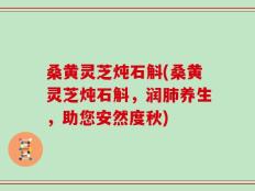 桑黄灵芝炖石斛(桑黄灵芝炖石斛，润肺养生，助您安然度秋)