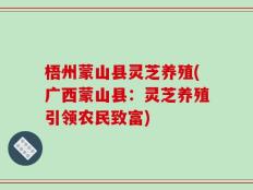 梧州蒙山县灵芝养殖(广西蒙山县：灵芝养殖引领农民致富)