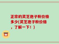正宗的灵芝孢子粉价格多少(灵芝孢子粉价格，了解一下！)