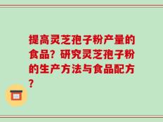 提高灵芝孢子粉产量的食品？研究灵芝孢子粉的生产方法与食品配方？