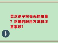 灵芝孢子粉每天的用量？正确的服用方法和注意事项？