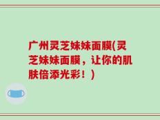 广州灵芝妹妹面膜(灵芝妹妹面膜，让你的肌肤倍添光彩！)