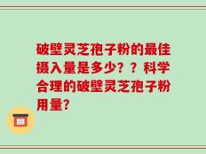破壁灵芝孢子粉的最佳摄入量是多少？？科学合理的破壁灵芝孢子粉用量？