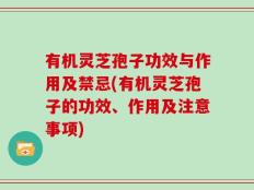 有机灵芝孢子功效与作用及禁忌(有机灵芝孢子的功效、作用及注意事项)