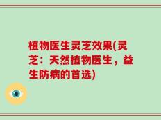 植物医生灵芝效果(灵芝：天然植物医生，益生防病的首选)