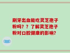 刷牙出血能吃灵芝孢子粉吗？？了解灵芝孢子粉对口腔健康的影响？