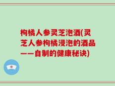 枸橘人参灵芝泡酒(灵芝人参枸橘浸泡的酒品——自制的健康秘诀)