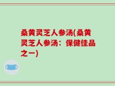 桑黄灵芝人参汤(桑黄灵芝人参汤：保健佳品之一)
