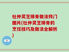 杜仲灵芝排骨做法窍门图片(杜仲灵芝排骨的烹饪技巧及做法全解析)