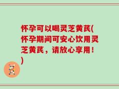 怀孕可以喝灵芝黄芪(怀孕期间可安心饮用灵芝黄芪，请放心享用！)