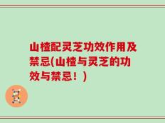 山楂配灵芝功效作用及禁忌(山楂与灵芝的功效与禁忌！)