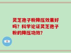 灵芝孢子粉降压效果好吗？科学论证灵芝孢子粉的降压功效？