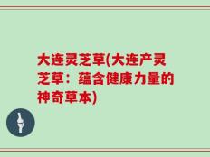 大连灵芝草(大连产灵芝草：蕴含健康力量的神奇草本)