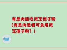 有息肉能吃灵芝孢子粉(有息肉患者可食用灵芝孢子粉？)
