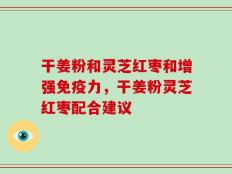 干姜粉和灵芝红枣和增强免疫力，干姜粉灵芝红枣配合建议