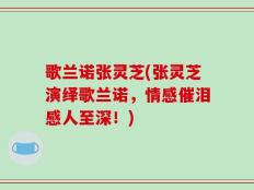 歌兰诺张灵芝(张灵芝演绎歌兰诺，情感催泪感人至深！)