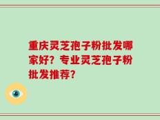 重庆灵芝孢子粉批发哪家好？专业灵芝孢子粉批发推荐？
