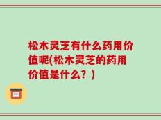 松木灵芝有什么药用价值呢(松木灵芝的药用价值是什么？)
