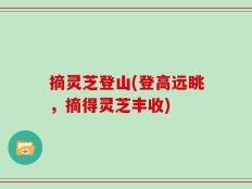 摘灵芝登山(登高远眺，摘得灵芝丰收)