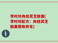 李时珍肉桂灵芝胶囊(李时珍配方：肉桂灵芝胶囊帮助养生)