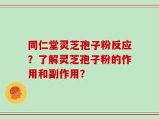 同仁堂灵芝孢子粉反应？了解灵芝孢子粉的作用和副作用？