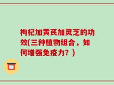 枸杞加黄芪加灵芝的功效(三种植物组合，如何增强免疫力？)