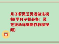 月子餐灵芝煲汤做法视频(学月子餐必备！灵芝煲汤详细制作教程视频)