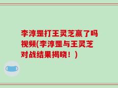 李淳罡打王灵芝赢了吗视频(李淳罡与王灵芝对战结果揭晓！)