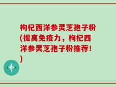 枸杞西洋参灵芝孢子粉(提高免疫力，枸杞西洋参灵芝孢子粉推荐！)