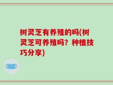 树灵芝有养殖的吗(树灵芝可养殖吗？种植技巧分享)